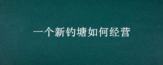 一个新钓塘如何经营 鱼塘钓鱼怎么经营