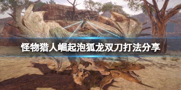 怪物猎人崛起双刀怎么打泡狐龙 怪物猎人崛起泡狐龙双刀打法