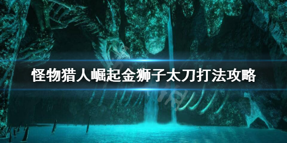 怪物猎人崛起金狮子怎么打 怪物猎人崛起金狮子太刀打法攻略