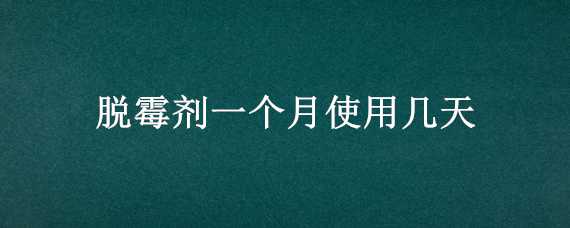 脱霉剂一个月使用几天 脱霉剂一个月使用几天正常