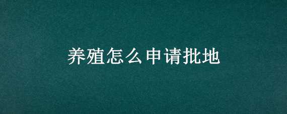 养殖怎么申请批地（怎么样办理养殖用地审批）