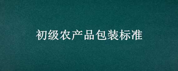 初级农产品包装标准 农副产品包装标准