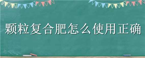 颗粒复合肥怎么使用正确（颗粒复合肥怎么使用正确对君子兰）