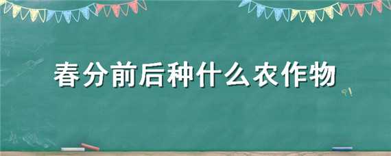 春分前后种什么农作物（春分要种哪些农作物）