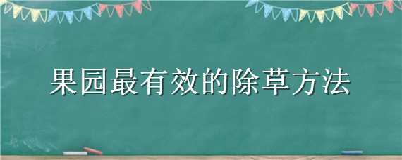 果园最有效的除草方法（果树园除草方法）