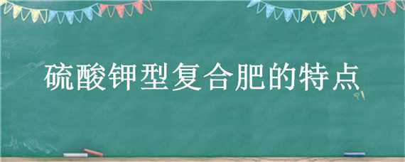 硫酸钾型复合肥的特点 硫酸钾型复合肥的特点和用途