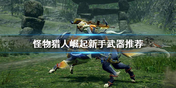 怪物猎人崛起新手该选什么武器（怪物猎人崛起新手用什么武器）