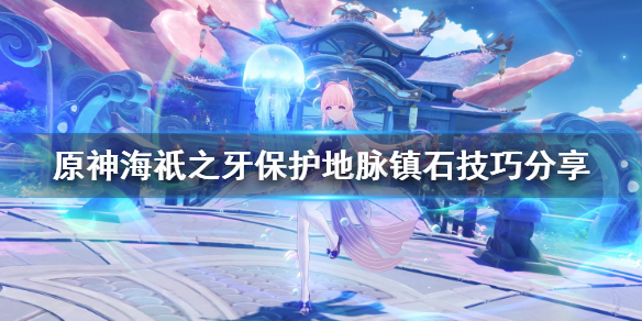原神海祇之牙怎么过 原神海祇之牙保护地脉镇石技巧分享