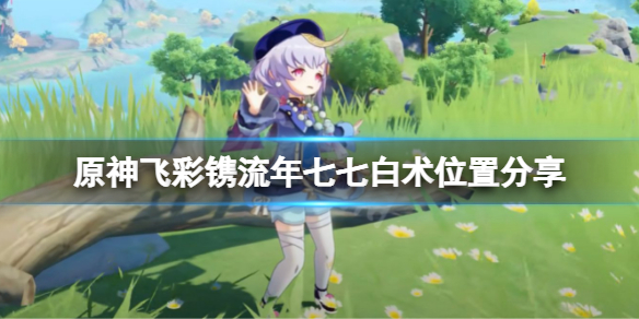 原神飞彩镌流年七七在哪 原神飞彩镌流年七七白术位置分享