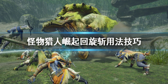 怪物猎人崛起回旋斩怎么用 怪物猎人崛起回旋斩用法技巧