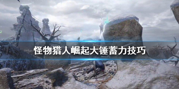 怪物猎人崛起大锤怎么蓄力 怪物猎人崛起大锤蓄力技巧