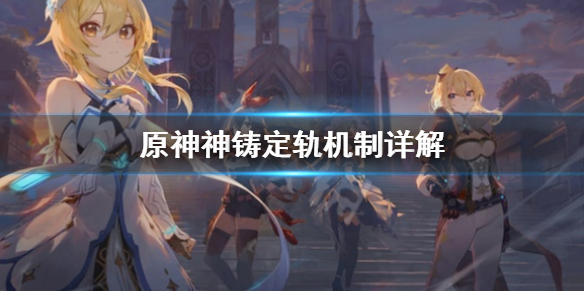 原神神铸定轨是什么 原神神铸定轨机制详解