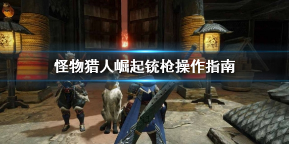 怪物猎人崛起铳枪该怎么用 怪物猎人崛起铳枪操作指南