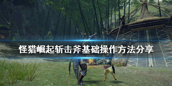 怪物猎人崛起斩击斧怎么操作 怪物猎人崛起斩击斧怎么操作技能