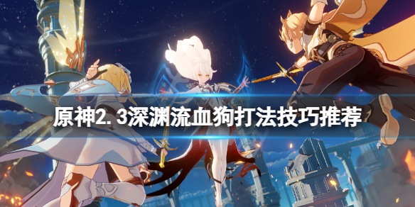 原神2.3深渊流血狗怎么打 原神2.3深渊流血狗打法技巧推荐