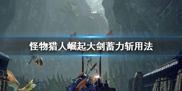 怪物猎人崛起大剑蓄力斩怎么用 怪物猎人崛起大剑蓄力斩用法