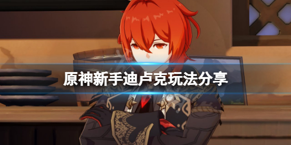 原神新手迪卢克怎么玩 原神新手迪卢克玩法分享