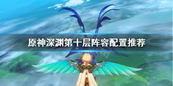 原神深渊第10层怎么打 原神深渊第十层阵容配置推荐