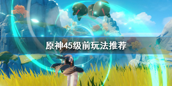 原神45级之前都干什么 原神45级前玩法推荐