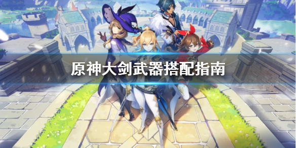 原神大剑武器怎么搭配 原神大剑武器搭配指南