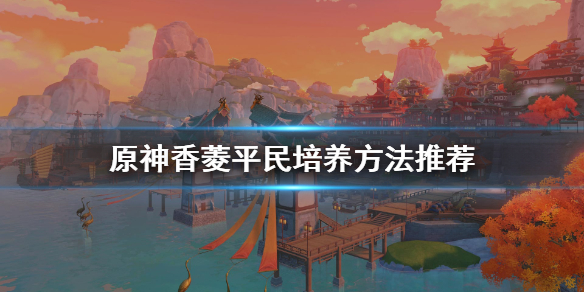 原神香菱平民怎么培养 原神香菱平民培养方法推荐