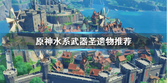 原神水系角色圣遗物武器怎么选 原神水系武器圣遗物推荐