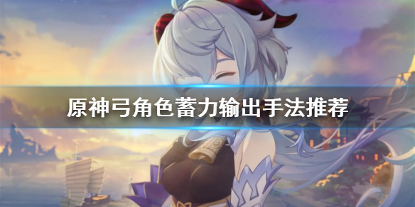 原神弓角色怎么输出 原神弓角色蓄力输出手法推荐