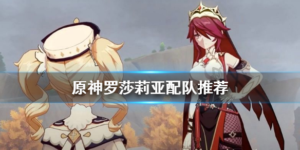 原神罗莎莉亚怎么配队 原神罗莎莉亚配队推荐