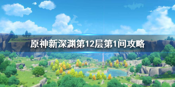 原神新深渊12-1怎么过 原神新深渊第12层第1间攻略