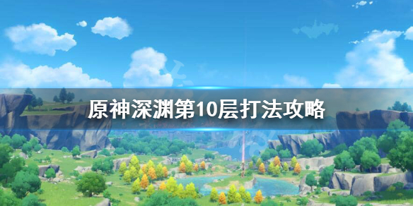 原神螺旋深渊第十层怎么打 原神深渊第10层打法攻略