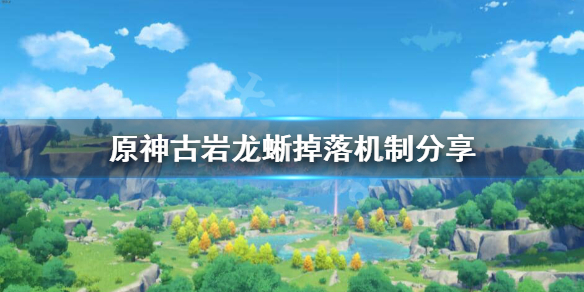 原神古岩龙蜥掉什么 原神古岩龙蜥掉落机制分享