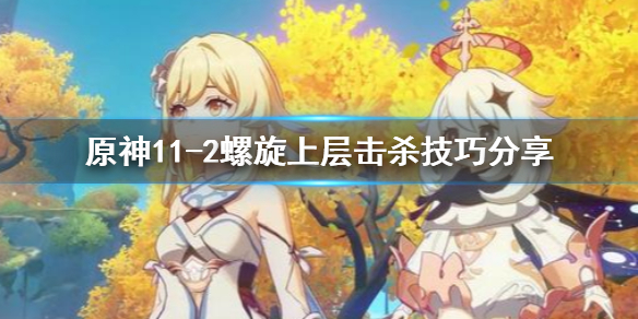 原神11-2螺旋上层怎么刷 原神11-2螺旋上层击杀技巧分享