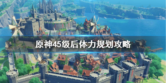 原神45级后怎么玩 原神45级后体力规划攻略