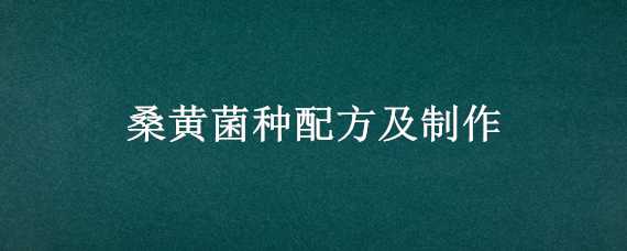 桑黄菌种配方及制作 桑黄菌种配方及制作视频