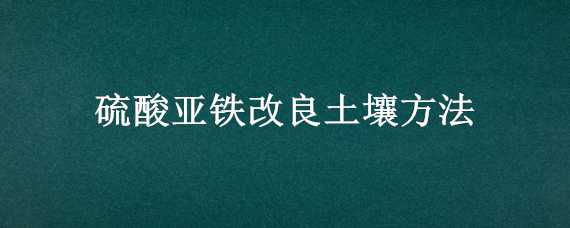 硫酸亚铁改良土壤方法 硫酸亚铁改变土壤如何使用?