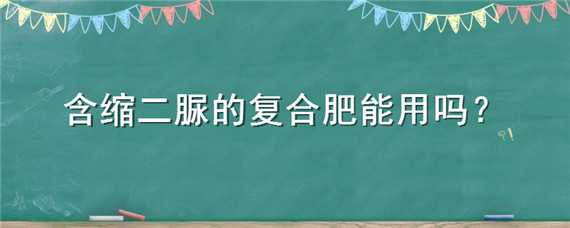 含缩二脲的复合肥能用吗（含缩二脲的复合肥好吗）