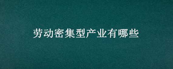 劳动密集型产业有哪些 劳动密集型产业有哪些产品