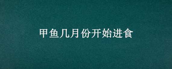 甲鱼几月份开始进食（甲鱼几月份开始进食最好）