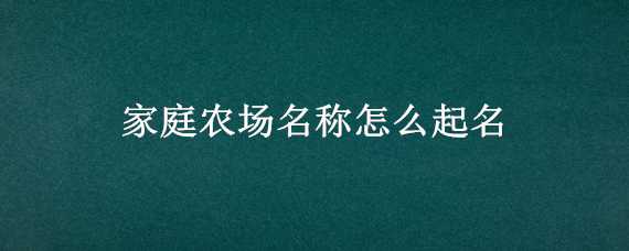 家庭农场名称怎么起名（家庭农场名称怎么起名字）