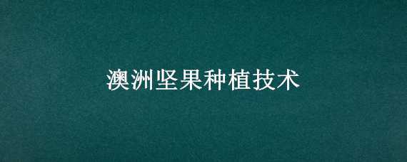 澳洲坚果种植技术 澳洲坚果种植技术视频