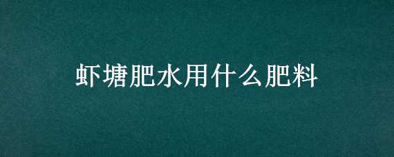 虾塘肥水用什么肥料（虾塘肥水用什么肥料好）