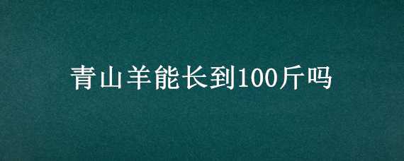 青山羊能长到100斤吗 青山羊能长到100斤吗