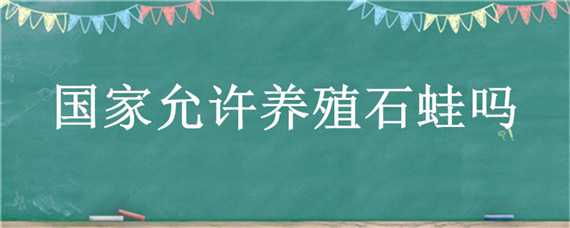 国家允许养殖石蛙吗 国家允许养殖石蛙吗现在