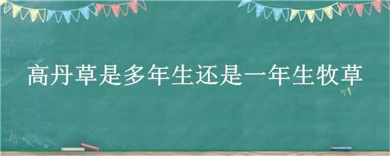 高丹草是多年生还是一年生牧草（高丹草是不是多年生的）