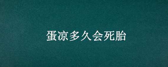 蛋凉多久会死胎（凉蛋时间过长胚胎会死）