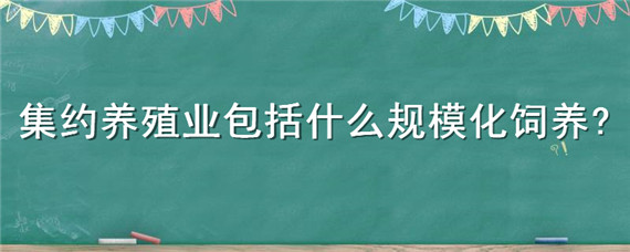 集约养殖业包括什么规模化饲养（集约化养殖的主要类型有哪些?）