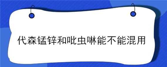 代森锰锌和吡虫啉能不能混用（代森锰锌和吡虫啉能不能混用在多肉）