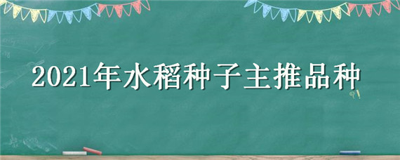 2021年水稻种子主推品种（2021年水稻种子主推品种湖北省）