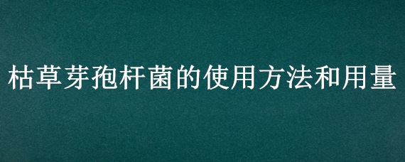 枯草芽孢杆菌的使用方法和用量（医用枯草芽孢杆菌说明书用法用量）