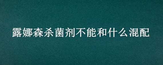 露娜森杀菌剂不能和什么混配 露娜森可以和其它杀菌剂一起用吗